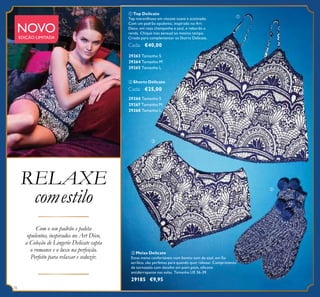 ቢ Top Delicate
Top maravilhoso em viscose suave e acetinado.
Com um padrão opulento, inspirado no Art
Deco, em rosa champanhe e azul, e rebordo a
renda. Chique mas sensual ao mesmo tempo.
Criado para complementar os Shorts Delicate.
Cada: €40,00
ቤ Meias Delicate
Estas meias confortáveis num bonito tom de azul, em ﬁo
acrílico, são perfeitas para quando quer relaxar. Comprimento
de tornozelo com detalhe em pom-pom, silicone
antiderrapante nas solas. Tamanho UE 36-39.
29185 €9,95
Com o seu padrão e paleta
opulentos, inspirados no Art Déco,
a Coleção de Lingerie Delicate capta
o romance e o luxo na perfeição.
Perfeito para relaxar e seduzir.
NOVOEDIÇÃO LIMITADA
RELAXE
comestilo
76
ቢ
ባ
ቤ
ባ Shorts Delicate
Cada: €25,00
29266 Tamanho S
29267 Tamanho M
29265 Tamanho L
29268 Tamanho L
29264 Tamanho M
29263 Tamanho S
 