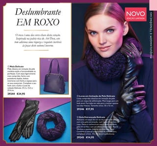 ቤ Gola Entrançada Delicate
Adicione um toque de cor ao seu casaco de inverno,
com uma gola entrançada, num maravilhoso tom de
roxo. Deixe o cachecol em casa e desfrute desta
gola em acrílico com um efeito entrançado. Ficará
fabulosa e quente, mesmo nos dias mais frios.
Combine-a com as Luvas e Mala da coleção para
completar o look. 14 x 70 cm (circunferência).
29245 €14,95
ባ Luvas em Imitação de Pele Delicate
Luvas compridas clássicas em imitação de pele
para um toque de soﬁsticação. Mais largas para um
look atual. Forradas em velo para a manter quente
nos dias frescos. Tamanho único. 35 x 12 cm.
29246 €17,95
ቢ Mala Delicate
Mala clássica em imitação de pele
combina estilo e funcionalidade na
perfeição. Com alças ligeiramente
mais compridas, fecho com
puxadores duplos, bolsos
interiores com fecho e espaço para
os seus essenciais. Complete o seu
look com a Gola e Luvas da
coleção Delicate. 31,5 x 13,5 x
27,4 cm.
29244 €34,95
MAQUILHAGEMETENDÊNCIAS
NOVOEDIÇÃO LIMITADA
O roxo é uma das cores-chave desta estação.
Inspirada na paleta rica do Art Deco, este
tom adiciona uma riqueza e requinte incríveis
às peças deste outono/inverno.
Deslumbrante
EM ROXO
77
ቢ
ባ
ቤ
 