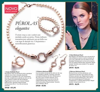 78
ቤ Anel Delicate Pearl
Este fabuloso anel deslumbra com uma pérola de
vidro brilhante no centro e anel em imitação de
ouro rosa e adornado com seis pedras de vidro
facetadas. Fantástico por si só ou com os outros
itens da Coleção Delicate Pearl. Ajustável. Níquel
testado. Tamanho único. (Anel) 1,7 cm, (pérola
de vidro) 1 cm.
29174 €6,95
ቢ Colar Delicate Pearl
Maravilhoso colar com pérolas de vidro e pendente
redondo com o look e sensação de pérolas
verdadeiras. O pendente rosa, com revestimento
dourado, complementa as pérolas de vidro cor-de-
rosa e destaca as pedras de vidro brilhantes.
Magníﬁco por si só ou com a restante Coleção
Delicate Pearl. Ajustável. Níquel testado.
Comprimento 45 cm + 6 cm de corrente de
extensão.
29168 €12,95
ባ Pulseira Delicate Pearl
Lustrosa pulseira de pérolas de vidro cor-de-rosa
e um pendente redondo, revestido a dourado,
com pedras brilhantes de vidro. Perfeita para o
dia a dia ou para ocasiões especiais. Use-a
individualmente ou com os outros itens da
coleção Delicate Pearl. Estica para servir à
maioria dos pulsos. Níquel testado. Tamanho
único. Diâmetro 18 cm.
29169 €7,95
ብ Brincos Delicate Pearl
Bonitos brincos com dois pendentes, com
revestimento dourado rosa e pedras de vidro
brilhante e pérolas rosa. Elegantemente subtil,
estes brincos são perfeitos para o dia a dia ou
para uma ocasião especial. Criados para
complementar a Coleção Delicate Pearl. Níquel
testado. Comprimento 4,5 cm.
29173 €6,95
O oriente cruza-se com o ocidente num
interlúdio envolto em mística. Pérolas brilhantes
transmitem pura soﬁsticação com um brilho rosa
e um toque de dourado rosa. Ultrafemininas e
maravilhosamente glamorosas.
NOVOEDIÇÃO LIMITADA
ቢ
ባ
ቤ
ብ
PÉROLAS
elegantes
 