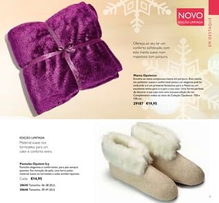 9
Material suave nos
tornozelos para um
calor e conforto extra
Manta Opulence
Envolva-se nesta sumptuosa manta em púrpura. Esta manta
em poliéster suave e confortável possui um elegante padrão
embutido e é um presente fantástico para o Natal ou um
excelente mimo para si e para a sua casa. Uma forma perfeita
de decorar a sua casa com uma luxuosa adição de cor.
Complementa todos os itens da Coleção Opulence. 150 x
130 cm.
29187 €19,95
NOVO
EDIÇÃO LIMITADA
Ofereça ao seu lar um
conforto soﬁsticado, com
esta manta suave, num
majestoso tom púrpura.
EDIÇÃO LIMITADA
Pantufas Opulent Icy
Pantufas elegantes e confortáveis, para pés sempre
quentes. Em imitação de pele, com forro polar,
material suave no tornozelo e solas antiderrapantes.
Cada: €14,95
28646 Tamanho: 39-41 (EU)
28645 Tamanho: 36-38 (EU)
EMDESTAQUE
 