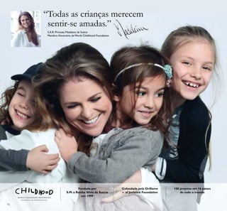 92
“Todas as crianças merecem
sentir-se amadas.”
S.A.R. Princesa Madalena da Suécia
Membro Honorário da World Childhood Foundation
Fundada por
S.M. a Rainha Silvia da Suécia
em 1999
100 projetos em 16 países
de todo o mundo
Cofundada pela Oriﬂame
– af Jochnick Foundation
 