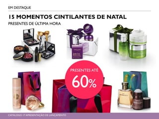 EM DESTAQUE
15 MOMENTOS CINTILANTES DE NATAL
PRESENTES DE ÚLTIMA HORA
PRESENTES ATÉ
60%
CATÁLOGO 17 APRESENTAÇÃO DE LANÇAMENTO
 