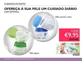 págs.32-33
OFEREÇA À SUA PELE UM CUIDADO DIÁRIO
COM OPTIMALS
CUIDADOS DO ROSTO
Pele oleosa
Pele normal / mista
CADA
€9,95
(€25,00)
CATÁLOGO 17 APRESENTAÇÃO DE LANÇAMENTO
 
