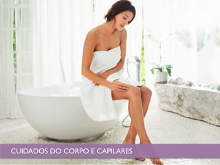 BODY CARE
CUIDADOS DO CORPO E CAPILARES
 
