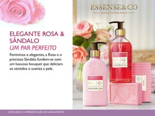 ELEGANTE ROSA &
SÂNDALO
UM PAR PERFEITO
Femininos e elegantes, a Rosa e o
precioso Sândalo fundem-se com
um luxuoso bouquet que deliciam
os sentidos e suaviza a pele.
CATÁLOGO 17 APRESENTAÇÃO DE LANÇAMENTO
 