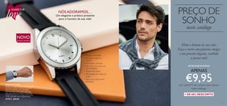 14 15
NOVO
EDIÇÃO LIMITADA
NÓSADORAMOS…
Um elegante e prático presente
para o homem da sua vida!
• Design minimalista
• Bracelete preta em
silicone
• Mostrador prateado
•Verso do mostrador em
aço inoxidável
• Movimento Seiko
• Pilha-botão em óxido de
prata
•Vem numa bolsa preta
aveludada
PREÇO DE
SONHO
neste catálogo
+ DE 60% DESCONTO
 ﻿Relógio Urban Luxe
Relógio com design elegante e minimalista, com
mostrador prateado e bracelete em silicone.
Verso do mostrador em aço inoxidável.
Movimento Seiko. Pilha-botão de óxido de
prata. Inclui bolsa de transporte. Dimensões:
comprimento total 27 cm; largura da bracelete
2,2 cm; mostrador 4,3 cm. Níquel testado.
477972 €24,95
SHARETHE
love
Mime o homem da sua vida.
Faça-o sorrir com palavras meigas
e um presente elegante, escolhido
a pensar nele!
APENAS
€9,95por cada €15 de compras que efetuar
neste catálogo.
ATÉ RUTURA DE STOCK!
 