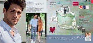 RASPE SOBRE
O FRASCO
SHARETHE
love
18 19
EMDESTAQUE
  Eau de Toilette Eclat Lui
Com Couro Cordovan como peça
central, o seu lado poderoso e
sofisticado cria um encanto intemporal
com um toque de modernidade. 75 ml.
32950 €33,00
€19,95
  Botões de Punho Eclat Lui
Deixe que estes elegantes botões de
punho acentuem qualquer camisa, e saiba
que o espírito de Paris vive dentro de si!
Dimensões: 1,3 cm. Níquel testado.
29379 €8,95
Sempre com
Estilo NOVO
VOCÊ ADORA…
…toques de elegância francesa em tudo o que
faz – uma combinação perfeita de um estilo
clássico e casual.
NÓSADORAMOS…
…o novo aroma Eclat Lui, dinâmico e elegante
– com Lavanda e Couro Cordovan, que
expressa uma combinação perfeita de um
estilo clássico e moderno.
EDIÇÃO LIMITADA
AROMÁTICA FOUGÉRE
COURO
CORDOVAN
TORANJA LAVANDA


Botões de Punho Eclat Lui por apenas €4,95
na compra da Eau de Toilette Eclat Lui
 
