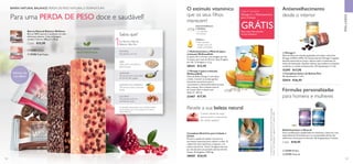 102 103
WELLNESS
O estímulo vitamínico
que os seus filhos
merecem!
ÓMEGA 3
• Óleo de peixe
ómega 3 puro, de
fontes sustentáveis
MULTIVITAMÍNICO
E MINERAL
• 13 vitaminas
• 8 minerais
 ﻿Complexo Nutritivo para Cabelo e
Unhas
Previne a queda de cabelo e fornece os
nutrientes essenciais para cabelo e unhas. O
cabelo fica mais volumoso e espesso, e as
unhas mais fortes. Tome 2 drageias uma vez
por dia durante um período mínimo de três
meses. 42 drageias x 730 mg.
28507 €24,95
  Ómega 3
Óleo de Peixe de elevada qualidade com índice natural de
Ómega 3 (DHA e EPA). Os Ácidos Gordos Ómega 3 regulam
funções essenciais no corpo, alisam a pele e aumentam os
níveis de hidratação. Estudos indicam que melhora as funções
cerebrais e a saúde cardiovascular. 60 cápsulas/para 1 mês
15397 €17,95
 ﻿Multivitamínico e Mineral
Duas combinações equilibradas de vitaminas e minerais: uma
especialmente formulada para as necessidades diárias das
mulheres e outra para os homens. 60 drageias/para 2 meses.
Cada: €18,95
  22794 Mulher
  Complexo Sueco de Beleza Plus
30 cápsulas/para 1 mês
25414 €26,95
Antienvelhecimento
desde o interior
Fórmulas personalizadas
para homens e mulheres
  22795 Homem
Revele a sua beleza natural
Contém extrato de maçã
que promove o crescimento
das células capilares*
*
A.KamimuraeT.Takahashi,BritishJournalofDermatology
Volume146,Publicação1,páginas41–51,Janeiro2002
1As Barras Natural
Balance dão-lhe:
FIBRA
Tanta como uma dose de
papa de aveia
GORDURA
Tão pouca como uma colher
de chá de óleo vegetal
HIDRATOS DE CARBONO
Tão poucos como os de uma
laranja
CALORIAS
Tão poucas como um
punhado de nozes
Os alimentos apresentados acima também contêm
micronutrientes que não se encontram nas Barras
Natural Balance
PROTEÍNA
Equivalente a um ovo
Sabia que?
ADEQUADOS PARA
VEGETARIANOS
APENAS 150
CALORIAS
 ﻿Barras Natural Balance Wellness
Barras 100% naturais e saudáveis, em dois
deliciosos sabores. Cada embalagem
contém 7 barras. 280 g (7 x 40 g).
Cada: €15,95
  25385 Choco
  25386 Superbagas
BARRA NATURAL BALANCE. PERDA DE PESO NATURAL E DURADOURA.
Para uma PERDA DE PESO doce e saudável!






 
Cada 4º produto
Ómega 3 ou Multivitamínico
para crianças
GRÁTISPeça mais informações
ao seu Assessor
  Ómega 3 (para crianças)
WellnessKids
Óleo de Peixe Ómega 3 com sabor
a limão. Contém os ácidos gordos
essenciais necessários para o
crescimento e desenvolvimento normal
das crianças. Para crianças a partir
de 3 anos. Para crianças com
idade 3+. 105 ml.
22467 €17,95
  Multivitamínico e Mineral (para
crianças) WellnessKids
Crianças de 4 a 9 anos, uma drageia por dia.
Crianças com mais de 10 anos, duas drageias
por dia. 21 drageias x 1,1 g.
28241 €13,95
 