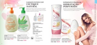 108 109
  Sabonete Silk Beauty
Sabonete cremoso infundido com
Proteínas de Seda e Óleo de Onagra
para uma pele suave durante 24H. 100 g.
31281 €5,00 €2,95
  Creme de Duche Silk Beauty
Creme de Duche extrassuave com
Proteínas de Seda e Óleo de Onagra,
limpa suavemente a pele. 200 ml.
31280 €10,00 €6,95
  Limpeza Íntima de Proteção
Feminelle
Lavagem suave com extrato de Aloe Vera
protetor e vitaminas para combater a secura e
desconforto na delicada zona íntima. Alergénica,
dermatilógica e ginecologicamente testado.
300 ml.
31326 €11,00 €7,95
  Gel Íntimo de Limpeza e
Desodorizante Feminelle Special
Care+
300 ml.
23646 €13,00
  Limpeza Íntima Suavizante
Feminelle
Uma limpeza íntima cremosa, formulada com
Óleo de Amêndoas Doces, vitaminas adicionais
e Peónia, para uma suavidade duradoura. 300 ml.
24891 €11,00 €7,95
Suave, pH equilibrado,
sem sabão
Com vitaminas adicionais
e Ácido Lático
Testado ginecológica
e dermatologicamente
  Bálsamo Íntimo Hidratante
Feminelle Special Care+
75 ml.
32340 €9,00
  Limpeza Íntima Refrescante
Feminelle
300 ml.
33022 €11,00
Protege a zona íntima
do desconforto
EXPERIENCIE O PRAZER DA
HIDRATAÇÃO
PERFUMADA
Inspirada no nosso amor pela natureza e enriquecida com extratos
suavizantes, a gama Silk Beauty proporciona-lhe uma pele magnífica
– independentemente da sua idade ou orçamento!
CUIDADOSDOCORPOECAPILARES
Desfrute de Feminelle, uma gama enriquecida com delicados
aromas florais e vitaminas, como parte da sua rotina diária e
descubra uma experiência delicada, que respeita o pH natural
e equilíbrio da pele da sua zona íntima.
CUIDADOS ÍNTIMOS COM
UM TOQUE
NATURAL
 
 



Limpeza Suavizante com
Extrato de Peónia
 