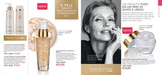 6 7
EMDESTAQUE
NOVO
Desenvolvido especialmente para refinar a pele
delicada do contorno dos olhos e lábio superior.
Ajuda a redensificar e suavizar as rugas profundas,
para contornos mais definidos, e a diminuir a
aparência das olheiras e papos.
Potenciado pelaTecnologia
Genistein SOY
e extrato de
Euphrasia.
 ﻿Creme de Olhos e Lábios Time Restore NovAge
Potenciado pela Tecnologia GenisteinSOY
e extrato de Euphrasia, o Creme de
Olhos e Lábios Time Restore NovAge é especialmente formulado para ajudar
a definir o contorno e a suavizar as rugas profundas no contorno dos olhos e
lábio superior. Melhora a aparência dos papos e olheiras. 15 ml.
32629 €33,00
€19,95
*
Teste de consumidor.
CONTORNO DOS
OLHOS MAIS
DEFINIDO 80%*
  Loção Tonificante e Suavizante NovAge
Loção tónica refrescante em água-gel potenciada
pela tecnologia HydraPlus. Remove os resíduos que
não foram removidos pelo leite de limpeza e
otimiza os níveis de hidratação da pele, deixando-a
perfeitamente limpa, suave, preenchida e radiante.
Delicadamente perfumado. 200 ml.
32742 €24,00 €16,95
  Leite de Limpeza Suavizante NovAge
Leite de limpeza rico, cremoso, com propriedades
antienvelhecimento, potenciado pela tecnologia
NutriPlus. Limpa profundamente a maquilhagem e
as impurezas, nutrindo a pele e deixando-a fresca,
suave e aveludada. Delicadamente perfumado.
200 ml.
32597 €24,00 €16,95
PREPARE A SUA PELE
Potenciado pela tecnologia
GenisteinSOY
e extrato de
Alcaçuz.
 ﻿Sérum Revitalizante Time Restore
NovAge
Sérum "advanced-performing" para a pele
madura. A sua fórmula intensamente hidratante,
potenciada pela Tecnologia GenisteinSOY
e
extrato de Alcaçuz, melhora o tom de pele e
aumenta a luminosidade, para uma tez renovada
e reativada. Com contas perladas em tom
dourado. 30 ml.
32630 €58,00
€37,95
*
Teste de consumidor.
NOVO A PELE
PARECE
REVITALIZADA
E RENOVADA
82%*
 
UM PRODUTO TUDO
EM UM PARA OS
OLHOS E LÁBIOS.
 