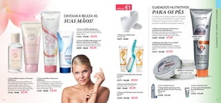 APENAS €1
118 119
  Escova com Pedra Pomes
Dimensões: 16,5 x 3 x 3,5 cm.
9587 €6,00 €3,95
  Máscara Intensiva para Pés Secos e
Cansados Feet Up Advanced
Hidratação instantânea com o Complexo Intensive
Care e Extratos suavizantes. Para melhores
resultados, deixe atuar durante a noite. 100 ml.
22689 €12,00 €7,95
  Meias para Hidratação
Tamanho único.
16675 €6,00
  Esfoliante para Pés 2 em 1 de Ação
Profunda Feet Up Advanced
O antibacteriano Mirto de Limão e o Complexo
Intensive Care purificam e revitalizam os seus pés.
100 ml.
23277 €12,00 €7,95
  Creme de Pés Suavizante Feet Up
Comfort
150 ml.
32369 €13,00 €8,95
  Creme de Pés Nutritivo Feet Up
Comfort
150 ml.
32371 €16,00 €9,95
CUIDADOSDOCORPOECAPILARES
REPARA E PROTEGE
a pele muito seca
Esfolia a pele
áspera
  Creme de Mãos Hidratante
SoftCaress
Creme não gorduroso e de fácil absorção
para uma hidratação e nutrição intensiva das
mãos secas. Com Óleo de Macadâmia para
aliviar a pele seca e áspera. As mãos ficam
frescas e hidratadas. 100 ml.
31345 €8,00 €5,95
  Gel de Mãos Limpeza e Proteção
SoftCaress
Um prático Gel de Limpeza de Mãos com
Óleo de Macadâmica para limpar e refrescar
as mãos sem água. Ajuda a reduzir as
bactérias. Deixa as mãos frescas, limpas e
não gordurosas. Contém álcool para limpar
eficazmente as mãos sem água. 50 ml.
31346 €9,00 €5,95
  Creme de Mãos Silk Beauty
Creme de mãos intensamente hidratante
infundido com Proteínas de Seda e Óleo de
Onagra. 150 ml.
31364 €13,00 €8,95
  Creme de Mãos Hidratante com
Silicone e Glicerina Incredible
Creme de mãos intensamente hidratante,
formulado com Silicone e Glicerina. 75 ml.
30909 €8,00 €5,95
  Creme para Pés Salvation
Feet Up Advanced
50 ml.
23276 €12,00
  Spray Antitranspirante 24 H
para Pés Odour Control Feet Up
Advanced
150 ml.
25448 €13,00
DEVOLVAA BELEZA ÀS
SUAS MÃOS!
CUIDADOS NUTRITIVOS
PARA OS PÉS
O tempo frio do inverno pode ser implacável
com os seus pés. Mantenha-os suaves, macios
e frescos ao longo de toda a estação. Um
presente maravilhoso para alguém especial!









ÚLTIMA APRESENTAÇÃO ÚLTIMA APRESENTAÇÃO



 