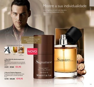 103
ባ Eau de Toilette Signature
Fragrância frutada com poderosas notas
de madeiras para o homem perspicaz.
75 ml.
12190 €32,00 €19,95
PARAELE
ቢ Deo Roll-On Antitranspirante
Signature
Deo roll-on antitranspirante com elevada
concentração do distinto aroma Signature.
50 ml.
31291 €7,00 €3,95
BAUNILHA PERA
AMADEIRADA FRUTADA
NOZ-
MOSCADA
AGORA
FRAGRÂNCIA
Mostre a sua individualidade
Uma fragrância amadeirada masculina
que expressa originalidade e arte.
ባ
ቢ
NOVO
 