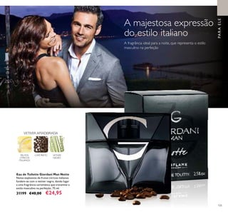 105
A majestosa expressão
do estilo italiano
A fragrância ideal para a noite, que representa o estilo
masculino na perfeição
Eau de Toilette Giordani Man Notte
Notas explosivas de frutos cítricos italianos
fundem-se com o vetiver negro, dando lugar
a uma fragrância carismática que transmite o
estilo masculino na perfeição. 75 ml.
31199 €40,00 €24,95
FRUTOS
CÍTRICOS
ITALIANOS
CAFÉ PRETO
VETIVER AMADEIRADA
VETIVER
NEGRO
PARAELE
 