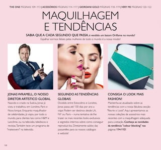 108
MAQUILHAGEM
E TENDÊNCIAS
THE ONE PÁGINAS 109–113 | ACESSÓRIOS PÁGINAS 114–117 | GIORDANI GOLD PÁGINAS 118–119 | VERY ME PÁGINAS 120–122
JONAS WRAMELL, O NOSSO
DIRETOR ARTÍSTICO GLOBAL
Nascido e criado na Suécia, Jonas já
viveu e trabalhou em Londres, Paris e
Nova Iorque. Enquanto maquilhador
de celebridades, já viajou por todo o
mundo, para clientes tais como H&M e
Lancôme, ou na televisão, telediscos e
revistas.Também teve um programa de
"makeovers" na televisão.
SEGUINDO AS TENDÊNCIAS
GLOBAIS
Dividido entre Estocolmo e Londres,
Jonas passa até 130 dias por ano a
viajar. Podem ser destinos desde LA,
NY ou Paris – numa tentativa de lhe
trazer os mais recentes looks exclusivos
e segredos internos sobre como conseguir
reproduzi-los. Diretamente saídos das
passarelles para os nossos catálogos
e website!
CONSIGA O LOOK MAIS
FASHION!
Mantenha-se atualizado sobre as
tendências com a nossa fabulosa secção
"Recrie o Look".Aqui apresentamos as
nossas coleções de acessórios mais
recentes com a maquilhagem adequada
para a estação. Conheça as novidades
da tendência "colour blocking" nas
páginas 114-115!
SABIA QUE A CADA SEGUNDO QUE PASSA, é vendido um batom Oriﬂame no mundo?
Espalhar sorrisos felizes pelas mulheres de todo o mundo é a nossa missão!
 