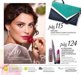 11
Acreditamos de tal forma na qualidade
dos nossos produtos que damos uma
garantia 100% satisfação. Caso não esteja
totalmente satisfeito com o seu produto,
poderá devolvê-lo no prazo de 30 dias e
devolveremos a totalidade do dinheiro.
Para saber mais sobre
a política da Oriﬂame
relativamente ao bem-estar
dos animais, por favor visite:
www.oriﬂame.pt
Através da nossa colaboração com
a Rainforest Alliance, garantimos
que todo o papel nos nossos
catálogos é oriundo de ﬂorestas
geridas de forma sustentável.
A Oriﬂame tem orgulho em
fazer parte da Associação deVenda
Direta, reﬂetindo-se no nosso
compromisso de manter sempre a
mais elevada ética proﬁssional.
AS MELHORES
TENDÊNCIAS DE
MAQUILHAGEM
PARA A PRIMAVERA
2016
Eyeliner preto, batom
vermelho, unhas curtas de
tom cappuccino, e mais –
TUDO COM DESCONTOS
FABULOSOS!
MISTURE!
CORES TRENDY E FORTES CONTRASTES
para o look mais radical da estação.
pág.124
pág.115pág.115115
pág.10CELEBRE A PRIMAVERA
– CELEBRE A SUA FEMINILIDADE
– descubra a sua magia pessoal
e revele-a nesta primavera
 