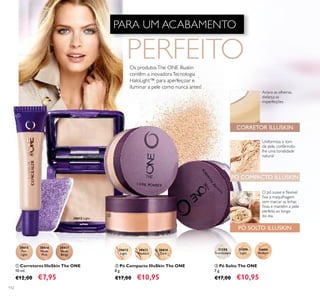 30612
Light30612 Light
30612
LightLightLightLightLightLightLight
112
ቤ Pó Solto The ONE
7 g.
€17,00 €10,95
ቢ Corretores IlluSkin The ONE
10 ml.
€12,00 €7,95
CORRETOR ILLUSKIN
PÓ SOLTO ILLUSKIN
Uniformiza o tom
de pele, conferindo-
lhe uma tonalidade
natural
Aclara as olheiras,
disfarça as
imperfeições
O pó suave e ﬂexível
ﬁxa a maquilhagem
sem marcar as linhas
ﬁnas e mantém a pele
perfeita ao longo
do dia.
Os produtosThe ONE Illuskin
contêm a inovadoraTecnologia
HaloLight™ para aperfeiçoar e
iluminar a pele como nunca antes!
ባ Pó Compacto IlluSkin The ONE
8 g.
€17,00 €10,95
ቢ
ባ
ቤ
PÓ COMPACTO ILLUSKIN
PARA UM ACABAMENTO
PERFEITO
30612
Light
30613
Medium
30614
Dark
31598
Translucent
31599
Light
31600
Medium
30615
Fair
Light
30616
Nude
Pink
30617
Nude
Beige
 