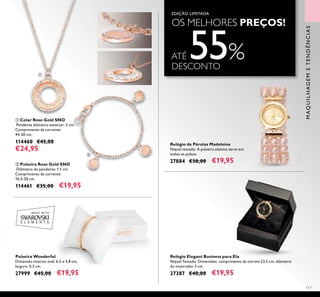 OS MELHORES PREÇOS!
117
Relógio Elegant Business para Ela
Níquel Testado. Dimensões: comprimento da correia 23,5 cm, diâmetro
do mostrador 3 cm.
27387 €40,00 €19,95
ቢ Colar Rose Gold SNO
Pendente diâmetro exterior: 2 cm.
Comprimento da corrente:
44-50 cm.
114460 €45,00
€24,95
Relógio de Pérolas Madeleine
Níquel testado. A pulseira elástica serve em
todos os pulsos.
27884 €38,00 €19,95
Pulseira Wonderful
Dimensão interior oval: 6,5 x 5,8 cm,
largura: 0,3 cm.
27999 €45,00 €19,95
ባ Pulseira Rose Gold SNO
Diâmtero do pendente: 1.1 cm.
Comprimento da corrente:
16,5-20 cm.
114461 €35,00 €19,95
EDIÇÃO LIMITADA
MAQUILHAGEMETENDÊNCIAS
ቢ
ባ
ATÉ 55%DESCONTO
 