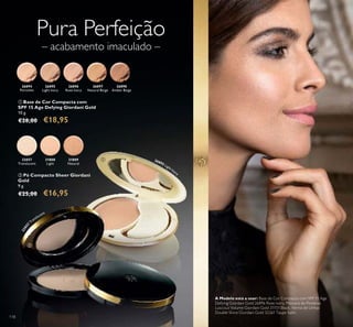 31808
Light
32057
Translucent
31809
Natural
26894
Porcelain
26895
Light Ivory
26896
Rose Ivory
26897
Natural Beige
26898
Amber Beige
26895 Light Ivory
118
Pura Perfeição
– acabamento imaculado –
ቢ Base de Cor Compacta com
SPF 15 Age Defying Giordani Gold
10 g.
€28,00 €18,95
ባ Pó Compacto Sheer Giordani
Gold
9 g.
€25,00 €16,95
ቢ
ባ
A Modelo está a usar: Base de Cor Compacta com SPF 15 Age
Defying Giordani Gold 26896 Rose Ivory, Máscara de Pestanas
Luscious Volume Giordani Gold 31151 Black, Verniz de Unhas
Double Shine Giordani Gold 32261 Taupe Satin.
32057
Translucent
 