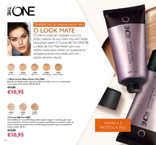 31588
Fair Nude
31589
Light Ivory
31590
Warm Beige
31591
Natural Beige
31587
Porcelain
31595
Light
31596
Medium
31594
Fair
124
ቢ Base de Cor Mate Velvet The ONE
Base de cor líquida e leve, com uma cobertura média a alta e um acabamento
mate, suave como veludo. SPF 20. 30 ml.
€17,00
€10,95
ባ Creme BB The ONE
Creme BB 8 em 1 com SPF 30 que cobre a pele irregular e manchas, para criar
uma tez perfeita. Fórmula nutritiva que ajuda a aperfeiçoar e a suavizar a pele, ao
mesmo tempo que proporciona uma hidratação duradoura para uma aparência
fresca e jovem. 30 ml.
€15,00
€10,95
TENDÊNCIAS DE MAQUILHAGEM 2016
O LOOK MATE
O inverno pode ter roubado a cor e o
brilho radiante do seu rosto, mas nem todos
necessitam saber! O Creme BBThe ONE BB
e a Base de Cor MateVelvet são a sua
melhor dupla para revelar um acabamento
verdadeiramente imaculado, com um
aspeto sempre natural.
MATIFICA E
PROTEGE A PELE
ቢ
 