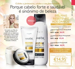 35
ባ Condicionador Restore Therapy HairX
200 ml.
26671 €8,00 €5,95
ቢ Máscara Capilar Restore Therapy HairX
200 ml.
26673 €11,00 €6,95
ቤ Champô Restore Therapy HairX
400 ml.
30331 €10,00 €6,95
Celebre a primavera, celebre a sua feminilidade
CONJUNTO RESTORE
THERAPY HAIRX
Porque cabelo forte e saudável
é sinónimo de beleza
Champô, Condicionador e Máscara
Capilar por apenas
€14,95*
(+de 45% DESCONTO)
*
Código de Conjunto: 477440
400ml
*
Contra os danos provocados pelas escovagens repetidas,
o champô e o condicionador RestoreTherapy HairX vs.
champô regular
89% MAIS
RESISTENTE
AOS DANOS*
CABELO DANIFICADO
Formulado com Óleo de
Argão, que oferece um
cuidado extra ao cabelo seco
e quebradiço. Limpa o cabelo
sem desidratar, devolvendo
ao cabelo daniﬁcado uma
aparência e toque saudável,
hidratado e brilhante.
ቢ
ባ
ቤ
EMDESTAQUE
 
