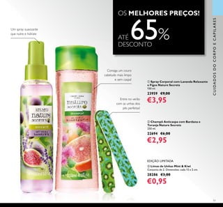 51
ቤ Limas de Unhas Mint & Kiwi
Conjunto de 2. Dimensões: cada 13 x 2 cm.
28286 €3,00
€0,95
ባ Champô Anticaspa com Bardana e
Toranja Nature Secrets
250 ml.
22694 €6,00
€2,95
ቢ Spray Corporal com Lavanda Relaxante
e Figos Nature Secrets
150 ml.
23959 €9,00
€3,95
CUIDADOSDOCORPOECAPILARES
Um spray suavizante
que nutre e hidrate
Consiga um couro
cabeludo mais limpo
e sem caspa!
Entre no verão
com as unhas dos
pés perfeitas!
OS MELHORES PREÇOS!
EDIÇÃO LIMITADA
ቢ
ባ
ቤ
ATÉ 65%DESCONTO
 
