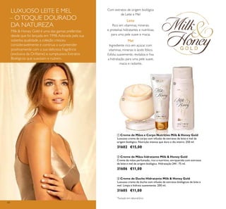 54
ቤ Creme de Duche Hidratante Milk & Honey Gold
Luxuoso creme de duche com infusão de extratos biológicos de leite e
mel. Limpa e hidrata suavemente. 200 ml.
31605 €11,00
ባ Creme de Mãos hidratante Milk & Honey Gold
Creme de mãos perfumado, rico e nutritivo, enriquecido com extratos
de leite e mel de origem biológica. Hidratação 24h*
. 75 ml.
31606 €11,00
ቢ Creme de Mãos e Corpo Nutritivo Milk & Honey Gold
Luxuoso creme de corpo com infusão de extratos de leite e mel de
origem biológica. Nutrição intensa que dura o dia inteiro. 250 ml.
31602 €15,00
ቢ
ባ
ቤ
Com extratos de origem biológica
de Leite e Mel
Leite
Rico em vitaminas, minerais
e proteínas hidratantes e nutritivas,
para uma pele suave e macia.
Mel
Ingrediente rico em açúcar, com
vitaminas, minerais e ácido fólico.
Esfolia suavemente, revitaliza e ﬁxa
a hidratação, para uma pele suave,
macia e radiante.
LUXUOSO LEITE E MEL
– OTOQUE DOURADO
DA NATUREZA
Milk & Honey Gold é uma das gamas preferidas
desde que foi lançada em 1998.Adorada pela sua
soberba qualidade, a coleção cresceu
consideravelmente e continua a surpreender
positivamente com a sua deliciosa fragrância
(exclusiva da Oriﬂame) e sumptuosos Extratos
Biológicos que suavizam e nutrem.
*
Testado em laboratório.
 