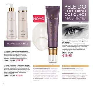 NOVO
Creme de Olhos Advanced Lifting Ultimate
Lift NovAge
Creme de olhos leve e sedoso potenciado pela
tecnologia AspartoLift e extrato de células estaminais
vegetais. Reﬁrma, toniﬁca e recupera a elasticidade
na zona de contorno dos olhos para um contorno
rejuvenescido e com menos rugas visíveis. Sem
perfume. 15 ml.
31542 €30,00
€19,95
PELE DO
CONTORNO
DOS OLHOS
MAIS FIRME*
ባ Loção Toniﬁcante e Suavizante NovAge
Loção tónica refrescante em água-gel potenciada pela
tecnologia HydraPlus. Remove os resíduos que não
foram removidos pelo leite de limpeza e satura a pele
com hidratação, deixando-a perfeitamente limpa,
suave, preenchida e radiante. Delicadamente
perfumado. 200 ml.
32742 €24,00 €16,95
ቢ Leite de Limpeza Suavizante NovAge
Leite de limpeza rico, cremoso e antienvelhecimento
potenciado pela tecnologia NutriPlus. Limpa
profundamente a maquilhagem e as impurezas,
nutrindo a pele e deixando-a fresca, suave e
aveludada. Delicadamente perfumado. 200 ml.
32597 €24,00 €16,95
*
Teste ao consumidor
Instantaneamente:suaviza e alisa
e para uma aparência rejuvenescida.
Uso prolongado: reﬁrma e recupera a
elasticidade na zona de contorno dos olhos
para um contorno rejuvenescido e
deﬁnido,com menos rugas visíveis.
O QUE FAZ:COMO:
A tecnologiaAspartoLift rejuvenesce
a ﬂexibilidade dos ﬁbroblastos, enquanto
o extrato de células estaminais vegetais ajuda
a prevenir a deterioração do colagénio.
A cafeína estimula e descongestiona a zona
de contorno dos olhos. Os iluminadores
e atenuadores conferem uma perfeição
ótica à tez.
PREPARE A SUA PELE
6
ቢ ባ
 