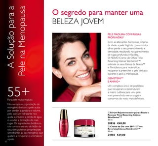 62
ቢ Sérum Rejuvenescedor para o Rosto e
Pescoço Time Reversing Intense
SkinGenistII
™
30 ml.
30836 €40,00
ASoluçãoparaa
PelenaMenopausa
Na menopausa, a produção de
estrogénio baixa e a pele acaba
por perder a gordura e volume,
pelo que um hidratante rico
ajuda a prevenir a perda de água
e a evitar a formação de mais
rugas. Os ingredientes botânicos,
tais como o extrato de feijão de
soja, têm potentes propriedades
semelhantes às do estrogénio que
ajudam a recuperar e a fortalecer
a pele.
ባ Creme de Dia com SPF 15 Time
Reversing Intense SkinGenistII
™
50 ml.
24185 €39,00
PELE MADURA COM RUGAS
PROFUNDAS?
Para pele muito madura
55+
Um complexo único de peptídeos
que recuperam e reestruturam
a matriz cutânea para uma pele
mais preenchida, menos rugas e
contornos do rosto mais deﬁnidos.
Com as alterações hormonais próprias
da idade, a pele frágil do contorno dos
olhos perde o seu preenchimento e
densidade, resultando no aparecimento
de rugas profundas e ﬂacidez.
O NOVO Creme de OlhosTime
Reversing Intense SkinGenistII
™
estimula os seus Genes de Beleza™
e ﬁbroblastos para redensiﬁcar,
recuperar e preencher a pele delicada
durante e após a menopausa.
GENISTEINSOY
E AMINO+
62
O segredo para manter uma
BELEZA JOVEM
ቢ
ባ
 