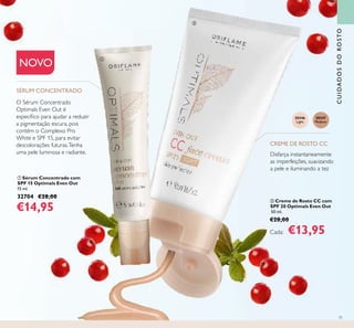 71
CUIDADOSDOROSTO
30346
Light
30347
Medium
CREME DE ROSTO CC
ባ Creme de Rosto CC com
SPF 20 Optimals Even Out
50 ml.
€28,00
Cada: €13,95
NOVO
O Sérum Concentrado
Optimals Even Out é
especíﬁco para ajudar a reduzir
a pigmentação escura, pois
contém o Complexo Pro
White e SPF 15, para evitar
descolorações futuras.Tenha
uma pele luminosa e radiante.
ቢ Sérum Concentrado com
SPF 15 Optimals Even Out
15 ml.
32704 €28,00
€14,95
Disfarça instantaneamente
as imperfeições, suavizando
a pele e iluminando a tez
SÉRUM CONCENTRADO
ቢ
ባ
 