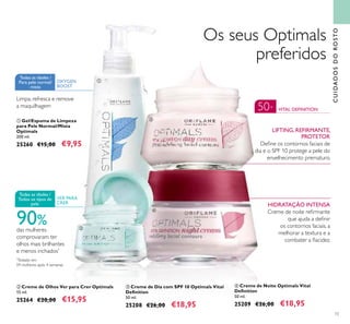 73
Os seus Optimals
preferidos
ቤ Creme de Dia com SPF 10 Optimals Vital
Deﬁnition
50 ml.
25208 €26,00 €18,95
ብ Creme de Noite Optimals Vital
Deﬁnition
50 ml.
25209 €26,00 €18,95
50+ VITAL DEFINITION
LIFTING, REFIRMANTE,
PROTETOR
Deﬁne os contornos faciais de
dia e o SPF 10 protege a pele do
envelhecimento prematuro.
HIDRATAÇÃO INTENSA
Creme de noite reﬁrmante
que ajuda a deﬁnir
os contornos faciais, a
melhorar a textura e a
combater a ﬂacidez.
VER PARA
CRER
Todas as idades /
Todos os tipos de
pele
ባ Creme de Olhos Ver para Crer Optimals
15 ml.
25264 €20,00 €15,95
*
Testado em
59 mulheres após 4 semanas
ቢ Gel/Espuma de Limpeza
para Pele Normal/Mista
Optimals
200 ml.
25260 €15,00 €9,95
OXYGEN
BOOST
Todas as idades /
Para pele normal/
mista
CUIDADOSDOROSTO
Limpa, refresca e remove
a maquilhagem
ቢ
ባ
ቤ
ብ
90%das mulheres
comprovaram ter
olhos mais brilhantes
e menos inchados*
 