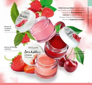 79
Cuide dos seus lábios a qualquer altura
com o melhor da natureza e dê-lhe um leve
toque de cor. Suavize, hidrate ou
nutra-os com extratos naturais de
Morango, Cereja ou Framboesas e com a
frescura das fragrâncias frutadas!
Extrato de
Framboesa
nutritivo
Extrato de
Cereja hidratante
Extrato de Morango
suavizante
CUIDADOSDOROSTO
ቢ
ባ
ቤ
 