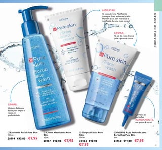 81
ቤ Creme Matiﬁcante Pure
Skin
50 ml.
20167 €12,00 €7,95
ባ Esfoliante Facial Pure Skin
150 ml.
20194 €13,00 €7,95
ብ Limpeza Facial Pure
Skin
150 ml.
20164 €12,00
€7,95
O nosso Creme Matiﬁcante
consegue fazer ambas as tarefas.
Mantém a sua pele hidratada e
matiﬁcada durante mais tempo!
Utilize o Esfoliante
Facial para limpar o
rosto em
profundidade.
LIMPAR:
LIMPAR:
HIDRATAR:
ቦ Gel SOS Ação Profunda para
Borbulhas Pure Skin
6 ml.
24752 €11,00 €7,95
CUIDADOSDOROSTO
O gel de rosto limpa a
pele e previne o acne
Combata as
borbulhas
RAPIDAMENTE,
em apenas 8 horas!
ባ
ቤ
ብ
ቦ
 