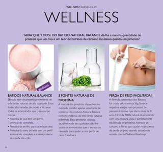 84
WELLNESS
3 FONTES NATURAIS DE
PROTEÍNA
A maioria dos produtos disponíveis no
mercado contêm apenas uma fonte de
proteína. Os produtos Natural Balance
contêm proteínas de três fontes naturais
diferentes. Estas proteínas valiosas,
saudáveis e de alta qualidade dão-lhe
todos os aminoácidos que o seu corpo
necessita para ajudar a uma perda de
peso duradoura.
WELLNESS PÁGINAS 84–89
BATIDOS NATURAL BALANCE
Elevado teor de proteína proveniente de
três fontes naturais de alta qualidade. Estas
fontes são variadas, de modo a fornecer
todos os aminoácidos que o seu corpo
precisa.
• Proteína de ovo tem um perﬁl
aminoácido completo.
• Proteína de ervilha para saciedade ideal.
• Proteína do soro do leite tem um perﬁl
aminoácido completo e é uma proteína
de rápida absorção.
PERDA DE PESO FACILITADA!
A fórmula patenteada dos Batidos
foi criada pelo cientista Stig Steen e
respetiva equipa, num processo de
pesquisa intensiva que durou mais de 8
anos. Fórmula 100% natural, desenvolvida
com uma mistura única e perfeitamente
equilibrada de proteínas, hidratos de
carbono e ﬁbras, para ajudar no processo
de perda de peso quando acusado de
acordo com o Wellness Roadmap.
SABIA QUE 1 DOSE DO BATIDO NATURAL BALANCE dá-lhe a mesma quantidade de
proteína que um ovo e um teor de hidratos de carbono tão baixo quanto um pimento?
 