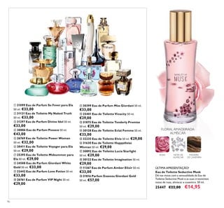 ቢ
ባ
ቤ
ብ
ቦ
ቧ ቨ
ቩ
ቪ
ቫ
ቭ
ቮ
ቯ
ተ
ቱ ቲ
ታ
ቴ
ት
ቶ
96
ÚLTIMA APRESENTAÇÃO!
FLORAL AMADEIRADA
ALMÍSCAR
MADEIRA
DE CAXEMIRA
ROSA NOTA DE
ALMÍSCAR
Eau de Toilette Seductive Musk
Dê nas vistas com a sensualidade da Eau de
Toilette Seductive Musk e as suas irresistíveis
notas de rosa, almíscar e caxemira. 50 ml.
25447 €22,00 €14,95
ቢ 31099 Eau de Parfum So Fever para Ela
50 ml. €33,00
ባ 31121 Eau de Toilette My Naked Truth
50 ml. €33,00
ቤ 31297 Eau de Parfum Divine Idol 50 ml.
€33,00
ብ 30886 Eau de Parfum Possess 50 ml.
€43,00
ቦ 26769 Eau de Toilette Power Woman
50 ml. €32,00
ቧ 30411 Eau de Toilette Voyager para Ela
50 ml. €29,00
ቨ 25395 Eau de Toilette Midsummer para
Ela 50 ml. €29,00
ቩ 24588 Eau de Parfum Giordani White
Gold 50 ml. €33,00
ቪ 22442 Eau de Parfum Love Potion 50 ml.
€33,00
ቫ 26761 Eau de Parfum VIP Night 50 ml.
€29,00
ቭ 30399 Eau de Parfum Miss Giordani 50 ml.
€33,00
ቮ 25401 Eau de Toilette Vivacity 50 ml.
€29,00
ቯ 31875 Eau de Toilette Tenderly Promise
50 ml. €29,00
ተ 30128 Eau de Toilette Eclat Femme 50 ml.
€33,00
ቱ 32235 Eau de Toilette Elvie 50 ml. €29,00
ቲ 31630 Eau de Toilette Happydisiac
Woman 50 ml. €29,00
ታ 30892 Eau de Toilette Lucia Starlight
50 ml. €29,00
ቴ 30122 Eau de Toilette Imagination 50 ml.
€29,00
ት 11367 Eau de Parfum Amber Elixir 50 ml.
€33,00
ቶ 31816 Parfum Essenza Giordani Gold
50 ml. €57,00
 