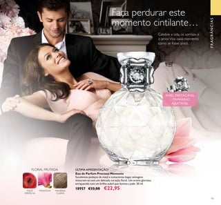 97
ÚLTIMA APRESENTAÇÃO!
Eau de Parfum Precious Moments
Suculentos pedaços de maçã e sumarentas bagas selvagens
misturam-se com um delicado coração ﬂoral. Um aroma glorioso,
enriquecido com um brilho subtil que ilumina a pele. 50 ml.
18957 €33,00 €22,95MADEIRAS
CLARAS
MAGNÓLIAMAÇÃ
VERMELHA
FLORAL FRUTADA
Faça perdurar este
momento cintilante…
Celebre a vida, os sorrisos e
o amor.Viva cada momento
como se fosse único.
ANEL DESTACÁVELANEL DESTACÁVEL
UUUU
FRAGRÂNCIAS
 