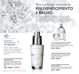 ባ
110
ባ Creme Anti-Idade Diamond Cellular
Este creme excecional atenua os sinais de
envelhecimento para revelar uma pele capaz de dizer
"Não!" aos sinais do tempo. 50 ml.
13659 €42,00
ቢ Tratamento de Noite Restaurador
Diamond Cellular
Tratamento de noite altamente eﬁcaz, que
ajuda a regenerar a pele, melhorar a sua
luminosidade e renovar as células cutâneas.
Aplique todas as noites, antes de se deitar.
30 ml.
18437 €42,00 €29,95
ቤ Limpeza Micellar Diamond Cellular
Fómula luxuosa tudo em um: limpeza, tónico e
desmaquilhante. Remove as impurezas numa
passagem, sem água. 200 ml.
21339 €24,00
ብ Creme de Olhos Multi-Perfection
Diamond Cellular
Atenua as olheiras e as bolsas, corrige as rugas e as
linhas de expressão e hidrata intensamente. 15 ml.
22419 €28,00
Inspirada pela excelência de um diamante, a nossa mais exclusiva
gama de cuidados do rosto contém extrato natural de trufa branca,
conhecida pelas suas propriedades antirrugas e genuino pó de diamante
que ilumina a pele desde o interior. Experimente agora e renda-se!
Para a pele que necessita de
REJUVENESCIMENTO
E BRILHO
VISIVELMENTE
REJUVENESCIDA EM
14 NOITES*
Renove a superfície da pele
durante a noite com este poderoso
tratamento com Ácido Salicílico
Celular que promove a renovação
das células.
*
Avaliação pelo consumidor em 62 mulheres após 2 semanas
Para todos os tipos de pele
40+
ቢ
ቤ
ብ
 