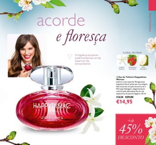 123
FLORAL FRUTADA
MORANGO
SELVAGEM
PERA
WILLIAMS
JASMIM
EGÍPCIO
ባ Eau de Toilette Happydisiac
Woman
Liberte o seu espírito! Revigorante
fragrância ﬂoral verde que traz alegria.
Nas notas de coração encontra-se o
Morango Selvagem, elegantemente
restrito pela delicadeza ﬂoral e de
especiarias do Jasmim Egípcio. 50 ml.
31630 €29,00
€14,95
PROMOÇÕES
A fragrância do Jasmim
pode transformar um dia
banal num dia
extraordinário!
+de
45%DESCONTO
acorde
e ﬂoresça
ባ
 