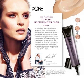 31166
Light
Nude
31167
Fair
Beige
31168
Deep
Beige
18
PRIMAVERA 2016
GUIA DE
MAQUILHAGEM FÁCIL
Jonas Wramell,
Diretor Artístico de Beleza
Oriﬂame
ROSTO
A Modelo está a usar: Corretor EverlastingThe
ONE 31166 Light Nude, Base de Cor Everlasting
Extreme com SPF 30The ONE 32283Vanilla, Pó
Compacto MateVelvetThe ONE 31592 Nude
Porcelain.
As três regras para uma cobertura
perfeita do rosto: um corretor de
conﬁança, uma base de cor de boa
qualidade e um pó adequado para
ﬁxar a maquilhagem. Claro que com
a nossa Base de Cor Everlasting, que
é resistente à água e ao suor, tem
garantidas 25 horas de perfeição. Por
último, é sempre bom acrescentar
aquele toque ﬁnal com um pouco de
pó aveludado e mate.
 