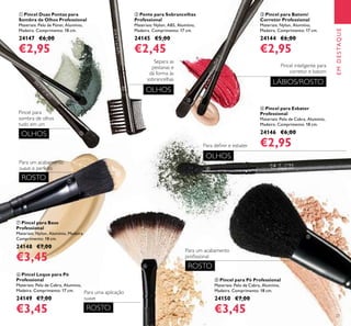 27
Pincel para
sombra de olhos
tudo em um
Para um acabamento
suave e perfeito
Para uma aplicação
suave
Para um acabamento
proﬁssional
Para deﬁnir e esbater
OLHOS
ROSTO
ROSTO
ROSTO
OLHOS
LÁBIOS/ROSTO
Pincel inteligente para
corretor e batom
ቤ Pincel para Batom/
Corretor Professional
Materiais: Nylon, Alumínio,
Madeira. Comprimento: 17 cm.
24144 €6,00
€2,95
ባ Pente para Sobrancelhas
Professional
Materiais: Nylon, ABS, Alumínio,
Madeira. Comprimento: 17 cm.
24145 €5,00
€2,45
ብ Pincel para Esbater
Professional
Materiais: Pelo de Cabra, Alumínio,
Madeira. Comprimento: 18 cm.
24146 €6,00
€2,95
ቢ Pincel Duas Pontas para
Sombra de Olhos Professional
Materiais: Pelo de Pónei, Alumínio,
Madeira. Comprimento: 18 cm.
24147 €6,00
€2,95
ቨ Pincel para Base
Professional
Materiais: Nylon, Alumínio, Madeira.
Comprimento: 18 cm.
24148 €7,00
€3,45
ቧ Pincel Leque para Pó
Professional
Materiais: Pelo de Cabra, Alumínio,
Madeira. Comprimento: 17 cm.
24149 €7,00
€3,45
ቦ Pincel para Pó Professional
Materiais: Pelo de Cabra, Alumínio,
Madeira. Comprimento: 18 cm.
24150 €7,00
€3,45
OLHOS
Separa as
pestanas e
dá forma às
sobrancelhas
ቢ
ባ
ቤ
ብ
ቦ
ቧ
ቨ
EMDESTAQUE
 