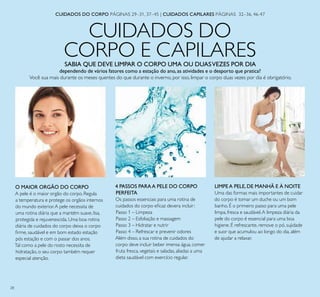 28
CUIDADOS DO
CORPO E CAPILARES
O MAIOR ORGÃO DO CORPO
A pele é o maior orgão do corpo. Regula
a temperatura e protege os orgãos internos
do mundo exterior.A pele necessita de
uma rotina diária que a mantém suave, lisa,
protegida e rejuvenescida. Uma boa rotina
diária de cuidados do corpo deixa o corpo
irme, saudável e em bom estado estação
pós estação e com o passar dos anos.
Tal como a pele do rosto necessita de
hidratação, o seu corpo também requer
especial atenção.
SABIA QUE DEVE LIMPAR O CORPO UMA OU DUASVEZES POR DIA
dependendo de vários fatores como a estação do ano, as atividades e o desporto que pratica?
Você sua mais durante os meses quentes do que durante o inverno, por isso, limpar o corpo duas vezes por dia é obrigatório.
LIMPEA PELE, DE MANHÃ E À NOITE
Uma das formas mais importantes de cuidar
do corpo é tomar um duche ou um bom
banho. É o primeiro passo para uma pele
limpa, fresca e saudável.A limpeza diária da
pele do corpo é essencial para uma boa
higiene. É refrescante, remove o pó, sujidade
e suor que acumulou ao longo do dia, além
de ajudar a relaxar.
4 PASSOS PARAA PELE DO CORPO
PERFEITA
Os passos essenciais para uma rotina de
cuidados do corpo eicaz devera incluir:
Passo 1 – Limpeza
Passo 2 – Esfoliação e massagem
Passo 3 – Hidratar e nutrir
Passo 4 – Refrescar e prevenir odores
Além disso, a sua rotina de cuidados do
corpo deve incluir beber imensa água, comer
fruta fresca, vegetais e saladas, aliadas a uma
dieta saudável com exercício regular.
CUIDADOS DO CORPO PÁGINAS 29–31, 37–45 | CUIDADOS CAPILARES PÁGINAS 32–36, 46-47
 