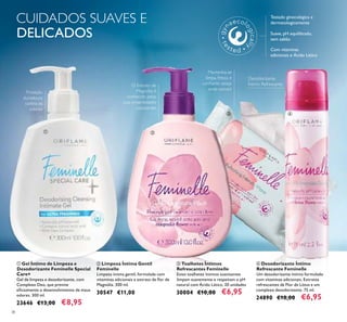 38
ብ Desodorizante Íntimo
Refrescante Feminelle
Um desodorizante íntimo formulado
com vitaminas adicionais, Extratos
refrescantes de Flor de Lótus e um
complexo desodorizante. 75 ml.
24890 €10,00 €6,95
ቤ Toalhetes Íntimos
Refrescantes Feminelle
Estes toalhetes íntimos suavizantes
limpam suavemente e respeitam o pH
natural com Ácido Lático. 20 unidades
30004 €10,00 €6,95
ቢ Gel Íntimo de Limpeza e
Desodorizante Feminelle Special
Care+
Gel de limpeza e desodorizante, com
Complexo Deo, que previne
eﬁcazmente o desenvolvimento de maus
odores. 300 ml.
23646 €13,00 €8,95
ባ Limpeza Íntima Gentil
Feminelle
Limpeza íntima gentil, formulada com
vitaminas adicionais e extrato de ﬂor de
Magnólia. 300 ml.
30547 €11,00
O Extrato de
Magnólia é
conhecido pelas
suas propriedades
suavizantes
Testado ginecológica e
dermatologicamente
Suave, pH equilibrado,
sem sabão
Com vitaminas
adicionais e Ácido Lático
CUIDADOS SUAVES E
DELICADOS
Desodorizante
Íntimo Refrescante
Mantenha-se
limpa, fresca e
conﬁante, esteja
onde estiver!
Proteção
duradoura
contra os
odores
ቢ ባ
ቤ ብ
 