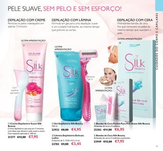 39
ባ Gel Depilatório Silk Beauty
150 ml.
22932 €8,00 €4,95
ቦ Bandas de Cera Silk Beauty
16 bandas de cera e 2 toalhitas suavizantes.
23949 €12,00 €7,95
ቤ Lâmina Depilatória Delicate
Ladies
Conjunto de 2. 12,8 x 4,5 x 2 cm.
23783 €5,00 €3,45
ብ Bandas de Cera Faciais Para Pele Suave Silk Beauty
20 bandas de cera e 4 toalhitas.
25382 €11,00 €6,95
ቢ Creme Depilatório Suave Silk
Beauty
Creme depilatório que atua em 3 minutos,
com óleos que deixam a pele suave e macia.
Com espátula aplicadora. 100 ml.
31277 €12,00 €7,95
PELE SUAVE, SEM PELO E SEM ESFORÇO!
Conjunto
de 2!
CUIDADOSDOCORPOECAPILARES
ÚLTIMA
APRESENTAÇÃO!
ÚLTIMA APRESENTAÇÃO!
ÚLTIMA APRESENTAÇÃO!
ÚLTIMA
APRESENTAÇÃO!
ቢ
ባ
ቤ
ብ
ቦ
Com
espátula
aplicadora
DEPILAÇÃO COM LÂMINADEPILAÇÃO COM CREME DEPILAÇÃO COM CERA
Remove os pelos indesejados em
apenas 3 minutos
Hidratantes bandas de cera
fria que removem os pelos ao
mesmo tempo que suavizam a
pele
Fórmula em gel para uma depilação suave
e um cuidado hidratante, ao mesmo tempo
que previne os cortes.
 