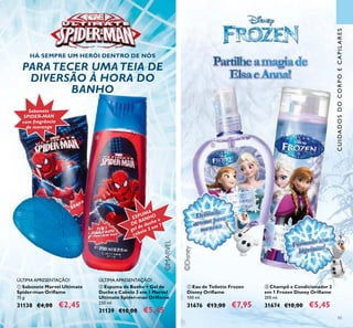 ©Disney
©MARVEL
43
ባ Espuma de Banho + Gel de
Duche e Cabelo 3 em 1 Marvel
Ultimate Spider-man Oriﬂame
250 ml.
31139 €10,00 €5,45
ባ Champô e Condicionador 2
em 1 Frozen Disney Oriﬂame
200 ml.
31674 €10,00 €5,45
ቢ Eau de Toilette Frozen
Disney Oriﬂame
100 ml.
31676 €13,00 €7,95
ቢ Sabonete Marvel Ultimate
Spider-man Oriﬂame
75 g.
31138 €4,00 €2,45
PartilheamagiadePartilheamagiade
ElsaeAnna!
PARATECER UMATEIA DE
DIVERSÃO À HORA DO
BANHO
HÁ SEMPRE UM HERÓI DENTRO DE NÓS
Sabonete
SPIDER-MAN
com fragrância
de morango
ESPUMA
DE BANHO
gel de duche e
cabelo 3 em 1
Delicado
Delicado
aroma para
aroma paraDelicado
Delicado
Delicado
Delicado
aroma para
aroma para
aroma para
Fórmula sem
Fórmula sem
Fórmula sem
Fórmula sem
ቢ
ቢ
ባ
ባ
CUIDADOSDOCORPOECAPILARES
ÚLTIMA APRESENTAÇÃO! ÚLTIMA APRESENTAÇÃO!
 
