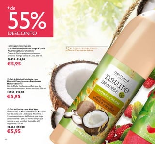 44
ባ Gel de Duche Esfoliante com
Hortelã Energizante e Framboesa
Nature Secrets
Gel de Duche Esfoliante com Extratos de
Hortelã e Framboesa. Aroma delicioso! 750 ml.
31553 €14,00
€5,95
ቢ Creme de Duche com Trigo e Coco
Nutritivos Nature Secrets
Creme de Duche suave com hidratantes
proteínas de trigo e óleo de Coco. 750 ml.
26455 €14,00
€5,95
ቤ Gel de Duche com Aloé Vera
Hidratante e Melancia Nature Secrets
Gel de duche com a hidratante Aloé Vera e
Extratos suavizantes de Melancia, que limpa
delicadamente a pele, ao mesmo tempo que
acorda os seus sentidos. Sem sabão, pH
equilibrado. 750 ml.
26454 €14,00
€5,95
O Trigo fortalece e protege, enquanto
o Óleo de Coco nutre e hidrata.
ÚLTIMA APRESENTAÇÃO!
+de
55%DESCONTO
ቢ
 