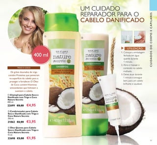 47
CUIDADOSDOCORPOECAPILARES
ባ Condicionador para Cabelo
Seco e Daniﬁcado com Trigo e
Coco Nature Secrets
250 ml.
21862 €6,00 €3,95
ቤ Óleo Quente para Cabelo
Seco e Daniﬁcado com Trigo e
Coco Nature Secrets
15 ml.
22698 €3,00 €1,95
TRIGO E COCO
1. Coloque a embalagem
fechada em água
quente durante
1 minuto.
2. Abra e massaje o
conteúdo no cabelo
molhado.
3. Deixe atuar durante
1 minuto e enxague
bem, para um cabelo
brilhante e saudável.
UTILIZAÇÃO:
ቢ Champô para Cabelo Seco e
Daniﬁcado com Trigo e Coco
Nature Secrets
400 ml.
22699 €8,00 €4,95
Os grãos dourados de trigo
contêm Proteínas que penetram
na superfície do cabelo para o
proteger e fortalecer. O Óleo
de Coco contémVitaminas
antioxidantes que hidratam e
suavizam o cabelo.
400 ml
UM CUIDADO
REPARADOR PARA O
CABELO DANIFICADO
ቢ
ባ
ቤ
 