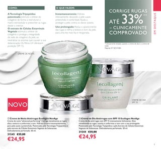 5
Patente Nº SE531484
**
Clinicamente testado usando o creme de dia e o creme de
noite
EMDESTAQUE
CREME DE DIA
CREME DE NOITE
NOVO
SPF 15
ባ
ቢ
ቢ Creme de Noite Antirrugas Ecollagen NovAge
Creme de noite "advanced performing". Corrige visivelmente as rugas,
alisa a textura e uniformiza o tom. Hidrata e nutre instantaneamente,
para pele suave e preenchida. Potenciado pela Tecnologia Tripeptídica e
pelo extrato de Células Estaminais Vegetais de Solanaceae.
Delicadamente perfumado. 50 ml.
31545 €35,00
€24,95
ባ Creme de Dia Antirrugas com SPF 15 Ecollagen NovAge
Creme de dia antirrugas com SPF 15 intensamente hidratante. Alisa
visivelmente as rugas, suaviza e uniformiza o tom com o uso prolongado.
Potenciado pela Tecnologia Trpeptídica e pelo Extrato de Células Estaminais
Vegetais de Solanaceae. Delicadamente perfumado. 50 ml.
31544 €35,00
€24,95
Instantaneamente: Hidrata
intensamente, deixando a pele suave,
preenchida e confortável.Ajuda a
proteger a pele contra os danos solares.
Uso prolongado: Reduz o aparecimento
das rugas e reﬁna a textura e tom da pele,
para uma tez mais lisa e revigorada.
ATecnologiaTripeptídea
patenteada estimula a síntese do
colagénio de forma a restruturar a
matriz extracelular e preencher as rugas
desde o interior.
O extrato de Células Estaminais
Vegetais estimula a síntese do
colagénio e protege a integridade
da rede de colagénio da pele, ao
neutralizar as enzimas que causam a sua
deterioração. Os ﬁltros UV oferecem
proteção SPF 15.
COMO: O QUE FAZEM:
CORRIGE RUGAS
ATÉ 33%**
– CLINICAMENTE
COMPROVADO
 