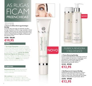 6
ባ Tónico Renewing NovAge
O tónico antienvelhecimento refrescante remove os
últimos vestígios de impurezas e maquilhagem, para
uma pele lisa e radiante após uso prolongado.
Potenciado pela Tecnologia CellRenew.
Delicadamente perfumado. 200 ml.
32128 €19,00
€12,95
ቢ Creme de Olhos Antirrugas Ecollagen
NovAge
Creme de olhos antirrugas com aplicador de esfera.
Corrige visivelmente as linhas e rugas, ajudando a reduzir
as bolsas e olheiras, para um contorno dos olhos suave e
radiante. Potenciado pela Tecnologia Tripeptídica e pelo
extrato de Células Estaminais Vegetais de Solanaceae.
Sem perfume. 15 ml.
31546 €26,00
€19,95
ቤ Gel/Espuma de Limpeza NovAge
Gel/Espuma que limpa profundamente, puriﬁca e
preserva a hidratação. Deixa a pele revigorada,
radiante, suave e mate. Potenciado pela Tecnologia
CellActive. Delicadamente perfumado. 200 ml.
32596 €19,00
€12,95
Instantaneamente: Hidrata intensivamente
e deixa a zona do contorno dos olhos fresca,
macia e confortável.
Uso contínuo: Corrige visivelmente os pés
de galinha e linhas de expressão e rugas na zona
de contorno dos olhos, ajudando a diminuir o inchaço
e as olheiras, para um olhar mais suave e iluminado.
A TecnologiaTripeptídea patenteada potencia
a energia das células, fornece proteção antioxidante
contra os raios UV estimula a síntese do colagénio de
forma a restruturar a matriz extracelular e preencher
as rugas desde o interior. O extrato de Células
EstaminaisVegetais de Solanaceae estimula a
síntese do colagénio e protege a integridade da rede
de colagénio da pele, neutralizando as enzimas que
causam degradação.A cafeína ajuda a estimular e
toniﬁcar a zona de contorno dos olhos.
COMO:
O QUE FAZ:
NOVO
*
Teste ao consumidor
AS RUGAS
FICAMPREENCHIDAS*
PURIFICA, REVIGORA
E REJUVENESCE
ቢ
ባ ቤ
Patente Nº SE531484
NOVO
 