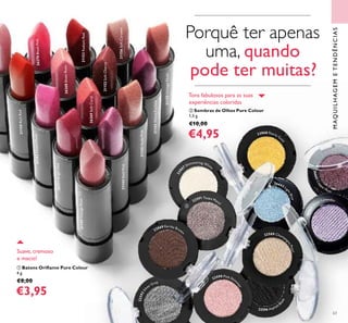 238
67 Shimmering White
23868 Pearly G
old
26664
Sheer Lavender
26663 Li
ghtBlue
22591 Taupe Metal
23869 Earthy Brow
n
22589 Champa
gnePearl
22590 Pink Shim
m
er
22592Sil
ver Grey
22596 Asphalt B
lack
26665Copp
er Plum
63
Porquê ter apenas
uma, quando
pode ter muitas?
ቢ Batons Oriﬂame Pure Colour
4 g.
€8,00
€3,95
ባ Sombras de Olhos Pure Colour
1,5 g.
€10,00
€4,95
Suave, cremoso
e macio!
Tons fabulosos para as suas
experiências coloridas
ቢ
ባ
MAQUILHAGEMETENDÊNCIAS
21150RichRed
21142NudePink
26268SheerRose
21143DesertRose
21144ShellPink
21149VintageRose
21156SoftCaramel
26270BlushPink
26271BrightRed
21145WarmFuchsia
21152SoftCherry
21153RadiantRed
26269SoftCoral
21155VintageNude
 