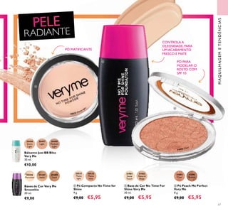 31892Clear
20531
Matte
light
20532
Matte
latte
20532 31892
Clear
31893
Bronze
31901
Snow
Touch
31902
Natural
Beige
30496
Extra
Light
30497
Light
30498
Medium
Light
20386
Porcelain
20387
Ivory
20388
Sand
20531 Matte light
31892 Clear
67
MAQUILHAGEMETENDÊNCIAS
PÓ MATIFICANTE
ብ Pó Compacto No Time for
Shine
9 g.
€9,00 €5,95
PÓ PARA
MODELAR O
ROSTO COM
SPF 10
CONTROLA A
OLEOSIDADE, PARA
UM ACABAMENTO
FRESCO E MATE
ቧ Pó Peach Me Perfect
Very Me
8 g.
€9,00 €5,95
ቦ Base de Cor No Time For
Shine Very Me
30 ml.
€9,00 €5,95
Bálsamo Just BB Bliss
Very Me
30 ml.
€10,00
Bases de Cor Very Me
Smoothie
30 ml.
€9,00
RADIANTE
ብ
ቦ
ቧ
 