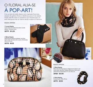 70
O FLORAL ALIA-SE
À POP-ART!Crie um look de estilo clássico com inspiração ﬂoral esta
estação. Os gráﬁcos ﬂorais e referências pop-art da coleção
Hayley dão-lhe todos os acessórios que necessita para um
look intemporal, mas ao mesmo tempo moderno e feminino.
ባ Bolsa Hayley
Padrão ﬂoral, bolsa em poliéster com laço,
fecho-éclair dourado e forro preto. Dimensões:
17,5 x 7 x 12 cm.
28770 €9,95
ቢ Luvas Hayley
Luvas de lã com botões dourados e tecido
elástico. Tamanho único.
28779 €12,95
ቤ Mala Hayley
Mala estilo bowling clássica e elegante em nubuck, com
fecho-éclair dourado, 3 bolsos interiores e forro com
padrão ﬂoral. Dimensões: 31 x 12 x 26,5 cm.
28768 €27,95
ብ Gola Hayley
Comprimento: 180 x 70 cm.
28775 €9,95
EDIÇÃO LIMITADA
EDIÇÃO LIMITADA
ቢ
ባ
ቤ
ብ
ብ
 